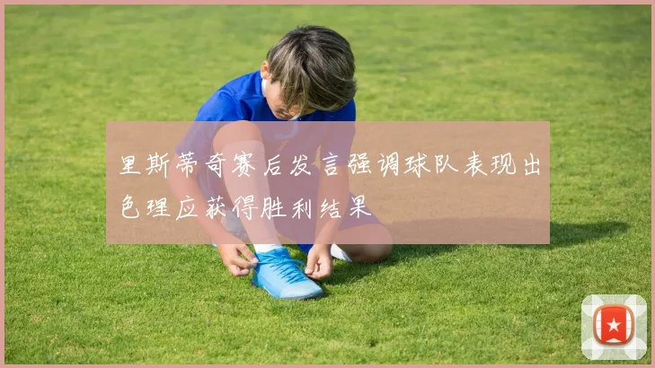 里斯蒂奇赛后发言强调球队表现出色理应获得胜利结果
