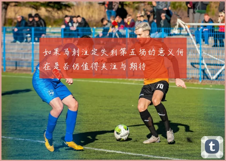 如果马刺注定失利第五场的意义何在是否仍值得关注与期待