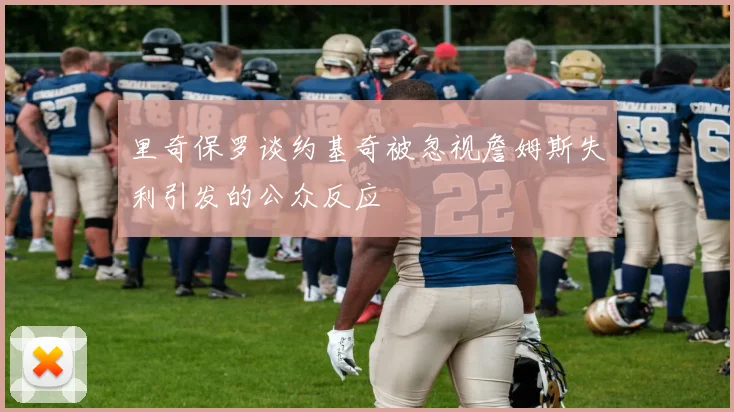 里奇保罗谈约基奇被忽视詹姆斯失利引发的公众反应
