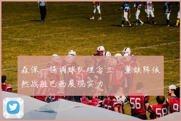 森保一强调球队理念三笘薰缺阵依然战胜巴西展现实力