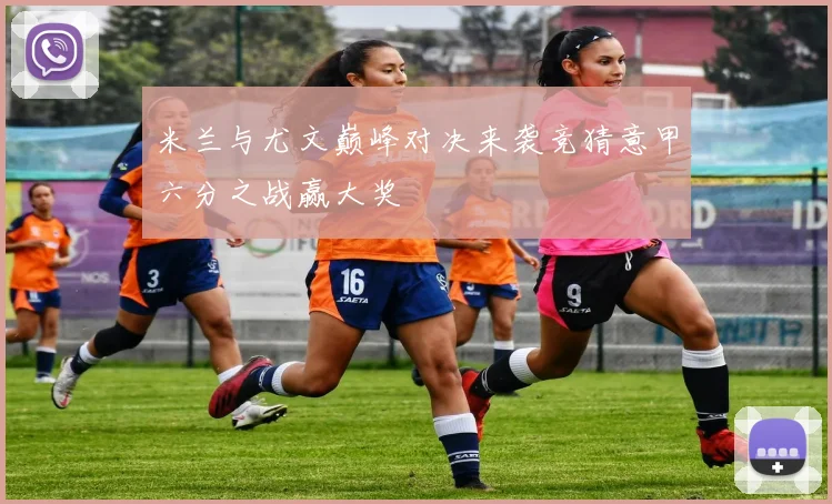 米兰与尤文巅峰对决来袭竞猜意甲六分之战赢大奖
