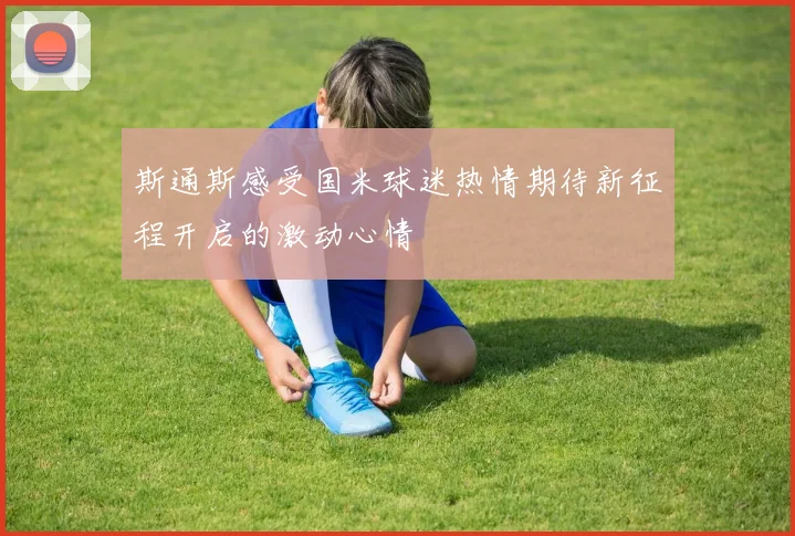 斯通斯感受国米球迷热情期待新征程开启的激动心情
