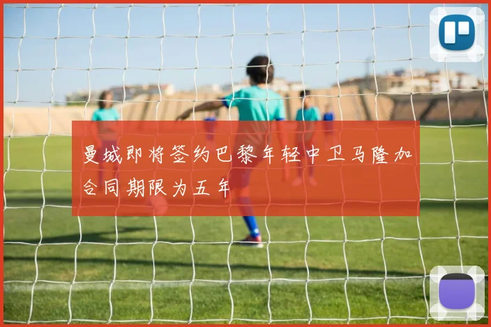 曼城即将签约巴黎年轻中卫马隆加合同期限为五年