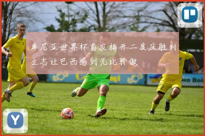 库尼亚世界杯首发梅开二度庆胜利立志让巴西感到无比骄傲