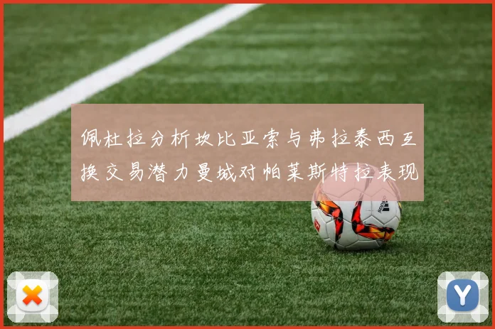 佩杜拉分析坎比亚索与弗拉泰西互换交易潜力曼城对帕莱斯特拉表现出兴趣