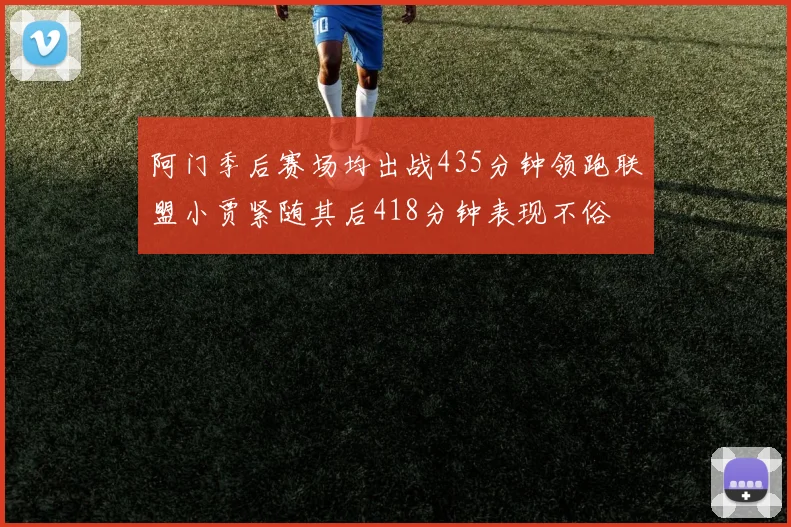 阿门季后赛场均出战435分钟领跑联盟小贾紧随其后418分钟表现不俗