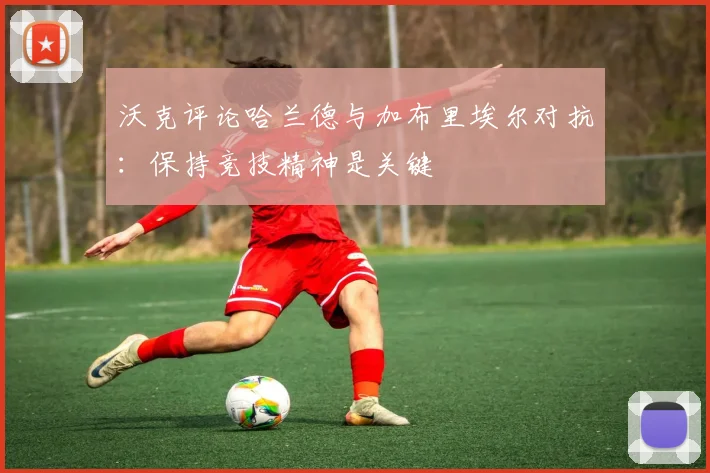 沃克评论哈兰德与加布里埃尔对抗：保持竞技精神是关键