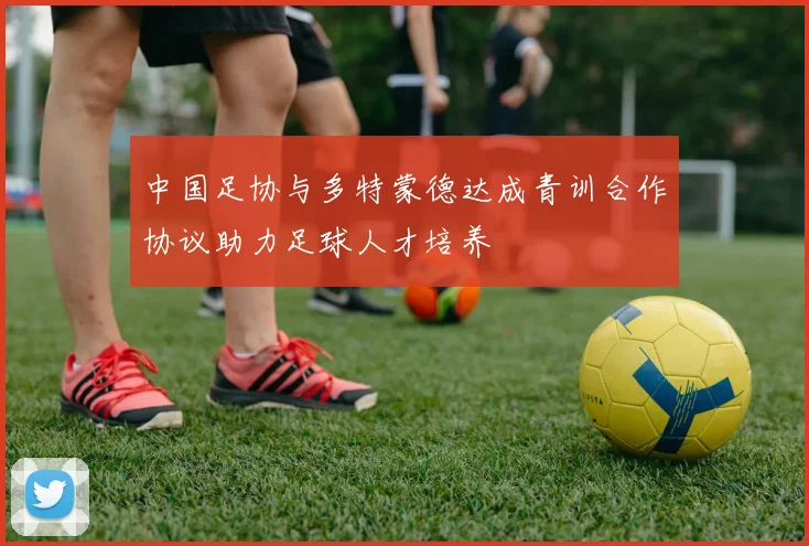 中国足协与多特蒙德达成青训合作协议助力足球人才培养
