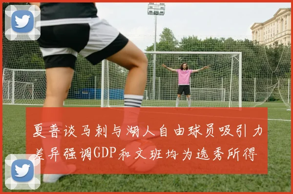 夏普谈马刺与湖人自由球员吸引力差异强调GDP和文班均为选秀所得