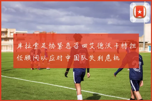 库拉索足协紧急召回艾德沃卡特担任顾问以应对中国队失利危机