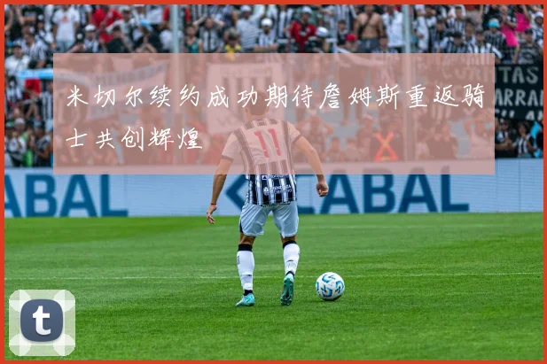 米切尔续约成功期待詹姆斯重返骑士共创辉煌