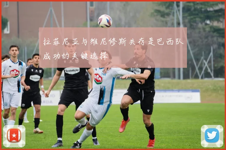 拉菲尼亚与维尼修斯共存是巴西队成功的关键选择