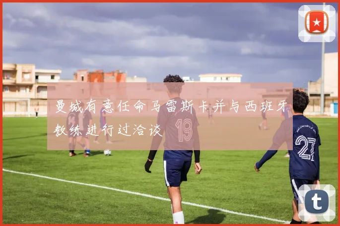 曼城有意任命马雷斯卡并与西班牙教练进行过洽谈