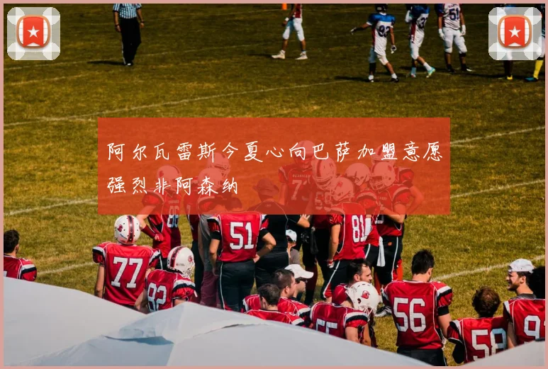 阿尔瓦雷斯今夏心向巴萨加盟意愿强烈非阿森纳