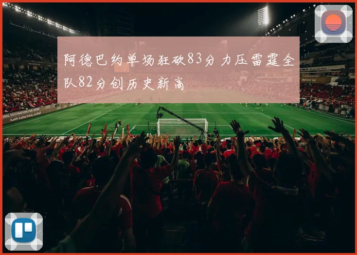 阿德巴约单场狂砍83分力压雷霆全队82分创历史新高