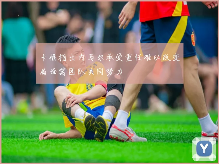 卡福指出内马尔承受重任难以改变局面需团队共同努力