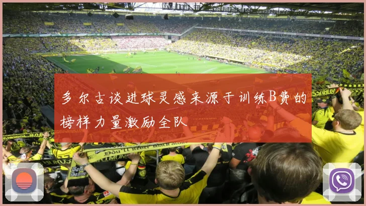 多尔古谈进球灵感来源于训练B费的榜样力量激励全队
