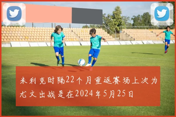 米利克时隔22个月重返赛场上次为尤文出战是在2024年5月25日