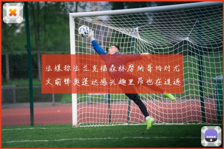 法媒称法兰克福森林摩纳哥均对尤文前锋奥蓬达感兴趣里昂也在追逐他