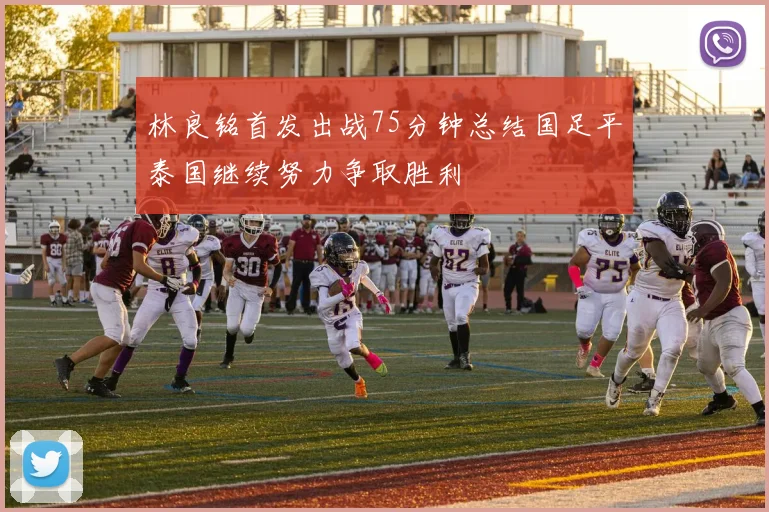 林良铭首发出战75分钟总结国足平泰国继续努力争取胜利