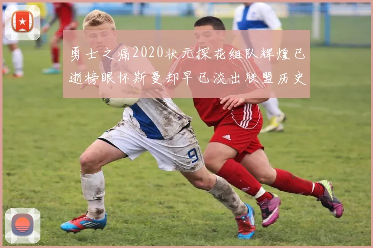 勇士之痛2020状元探花组队辉煌已逝榜眼怀斯曼却早已淡出联盟历史舞台