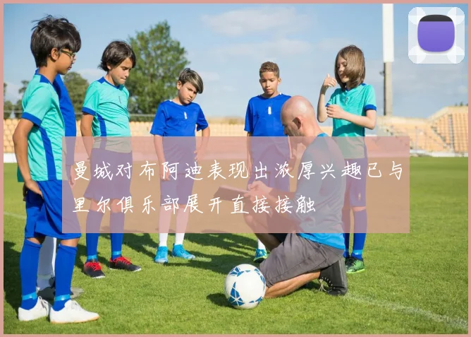 曼城对布阿迪表现出浓厚兴趣已与里尔俱乐部展开直接接触