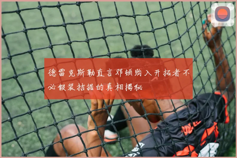德雷克斯勒直言邓顿购入开拓者不必假装拮据的真相揭秘