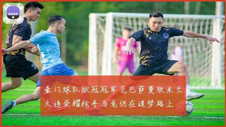 豪门球队欧冠冠军荒巴萨曼联米兰久违荣耀枪手马竞仍在追梦路上