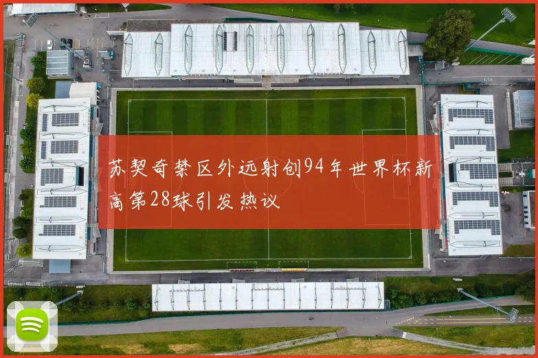 苏契奇禁区外远射创94年世界杯新高第28球引发热议