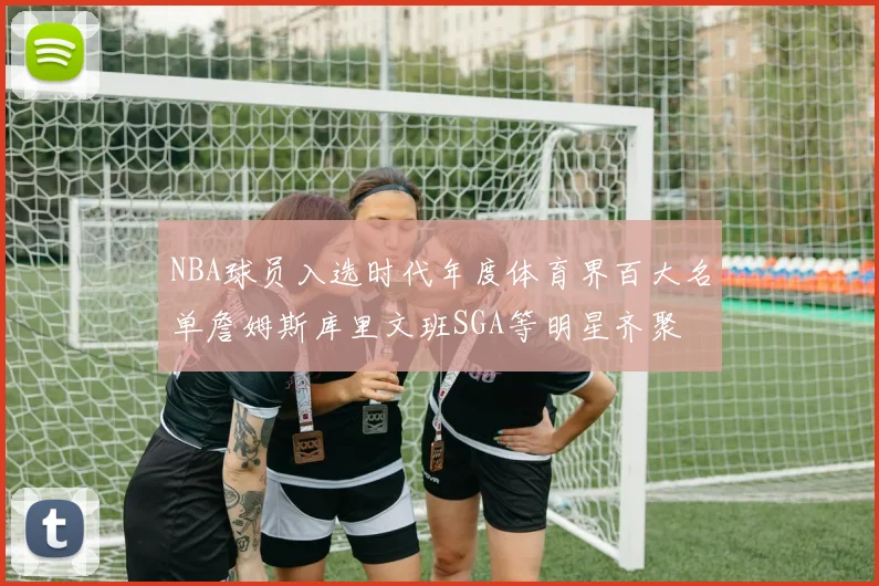 NBA球员入选时代年度体育界百大名单詹姆斯库里文班SGA等明星齐聚