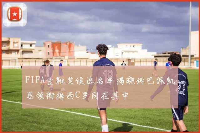 FIFA金靴奖候选名单揭晓姆巴佩凯恩领衔梅西C罗同在其中
