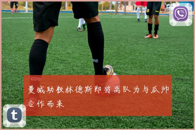 曼城助教林德斯即将离队为与瓜帅合作而来