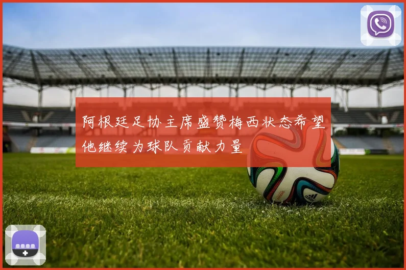 阿根廷足协主席盛赞梅西状态希望他继续为球队贡献力量