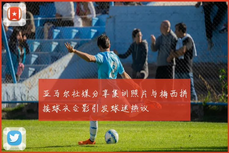 亚马尔社媒分享集训照片与梅西拼接球衣合影引发球迷热议
