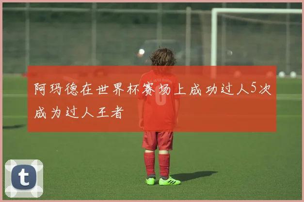 阿玛德在世界杯赛场上成功过人5次成为过人王者