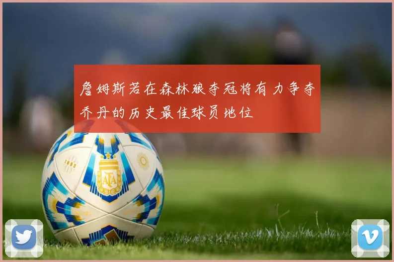 詹姆斯若在森林狼夺冠将有力争夺乔丹的历史最佳球员地位