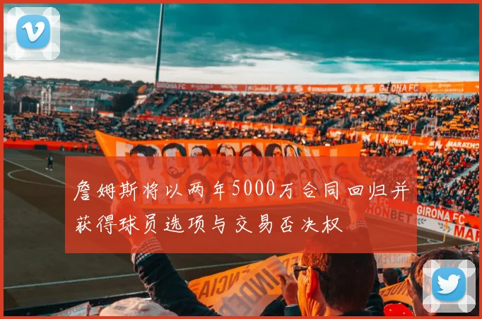詹姆斯将以两年5000万合同回归并获得球员选项与交易否决权