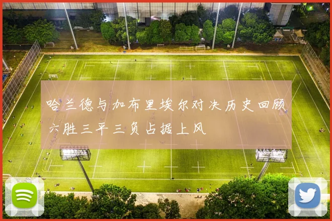 哈兰德与加布里埃尔对决历史回顾六胜三平三负占据上风